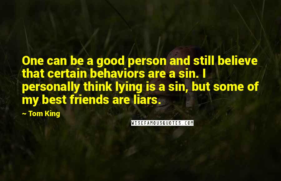 Tom King Quotes: One can be a good person and still believe that certain behaviors are a sin. I personally think lying is a sin, but some of my best friends are liars.