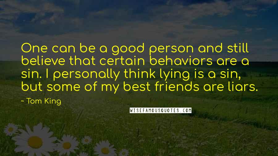 Tom King Quotes: One can be a good person and still believe that certain behaviors are a sin. I personally think lying is a sin, but some of my best friends are liars.