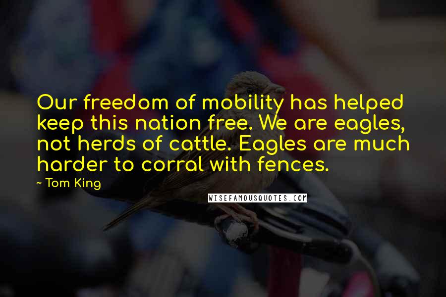 Tom King Quotes: Our freedom of mobility has helped keep this nation free. We are eagles, not herds of cattle. Eagles are much harder to corral with fences.