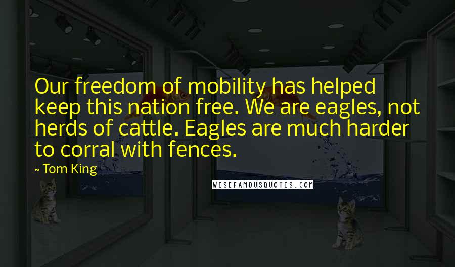 Tom King Quotes: Our freedom of mobility has helped keep this nation free. We are eagles, not herds of cattle. Eagles are much harder to corral with fences.