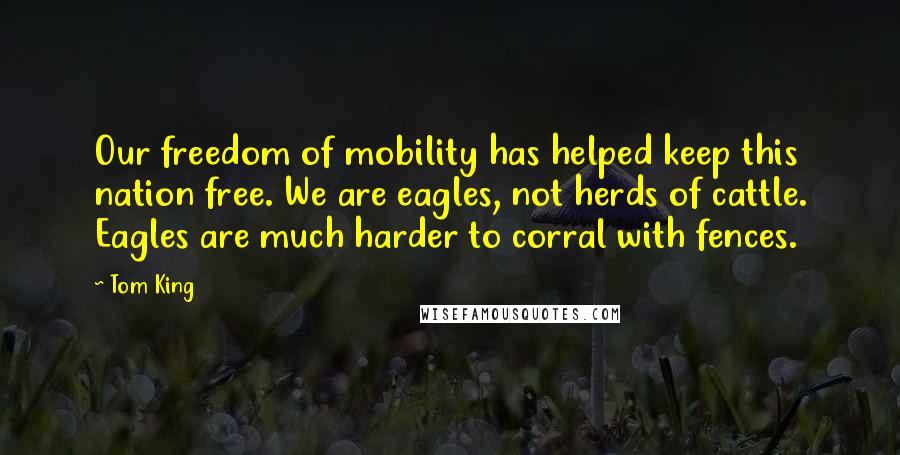 Tom King Quotes: Our freedom of mobility has helped keep this nation free. We are eagles, not herds of cattle. Eagles are much harder to corral with fences.