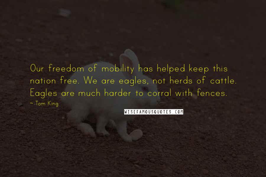 Tom King Quotes: Our freedom of mobility has helped keep this nation free. We are eagles, not herds of cattle. Eagles are much harder to corral with fences.