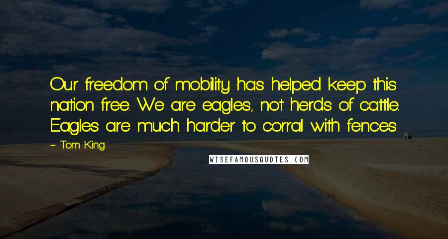 Tom King Quotes: Our freedom of mobility has helped keep this nation free. We are eagles, not herds of cattle. Eagles are much harder to corral with fences.