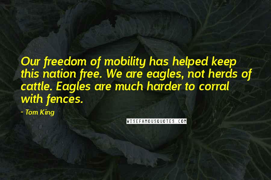 Tom King Quotes: Our freedom of mobility has helped keep this nation free. We are eagles, not herds of cattle. Eagles are much harder to corral with fences.