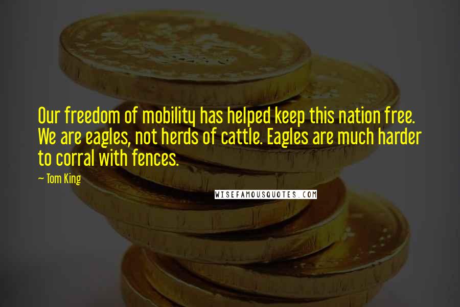 Tom King Quotes: Our freedom of mobility has helped keep this nation free. We are eagles, not herds of cattle. Eagles are much harder to corral with fences.