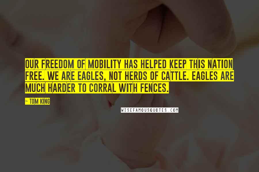 Tom King Quotes: Our freedom of mobility has helped keep this nation free. We are eagles, not herds of cattle. Eagles are much harder to corral with fences.
