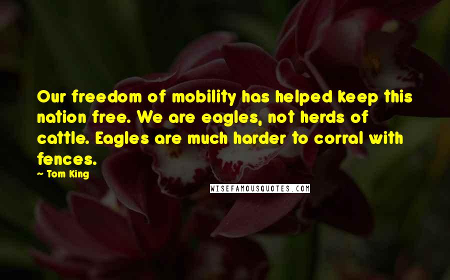 Tom King Quotes: Our freedom of mobility has helped keep this nation free. We are eagles, not herds of cattle. Eagles are much harder to corral with fences.