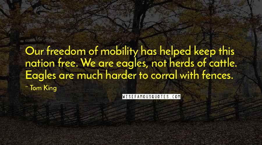 Tom King Quotes: Our freedom of mobility has helped keep this nation free. We are eagles, not herds of cattle. Eagles are much harder to corral with fences.