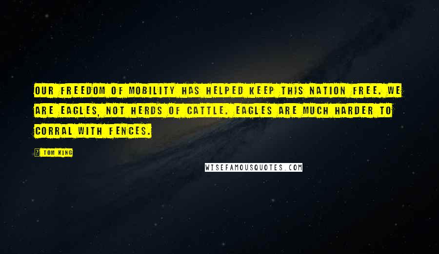 Tom King Quotes: Our freedom of mobility has helped keep this nation free. We are eagles, not herds of cattle. Eagles are much harder to corral with fences.