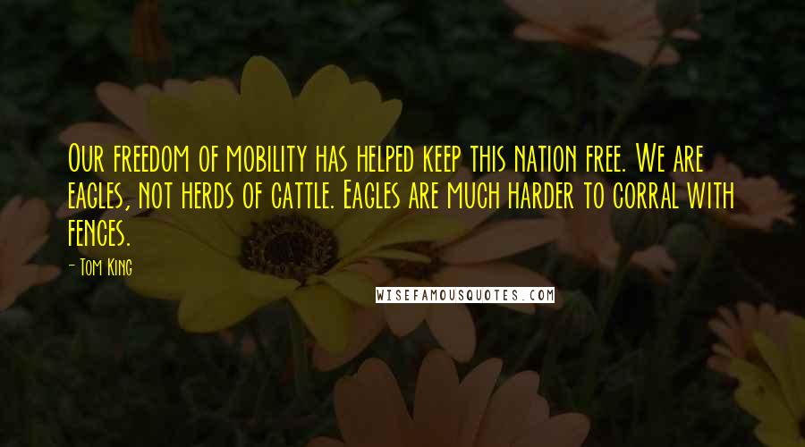 Tom King Quotes: Our freedom of mobility has helped keep this nation free. We are eagles, not herds of cattle. Eagles are much harder to corral with fences.
