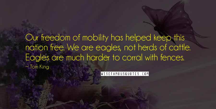 Tom King Quotes: Our freedom of mobility has helped keep this nation free. We are eagles, not herds of cattle. Eagles are much harder to corral with fences.