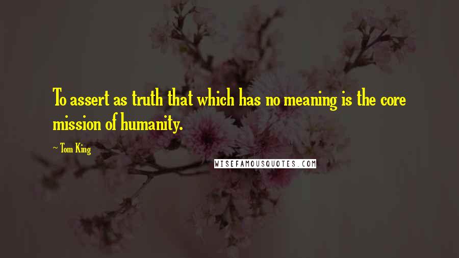 Tom King Quotes: To assert as truth that which has no meaning is the core mission of humanity.