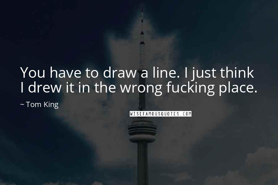 Tom King Quotes: You have to draw a line. I just think I drew it in the wrong fucking place.