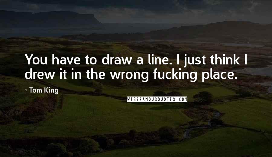 Tom King Quotes: You have to draw a line. I just think I drew it in the wrong fucking place.