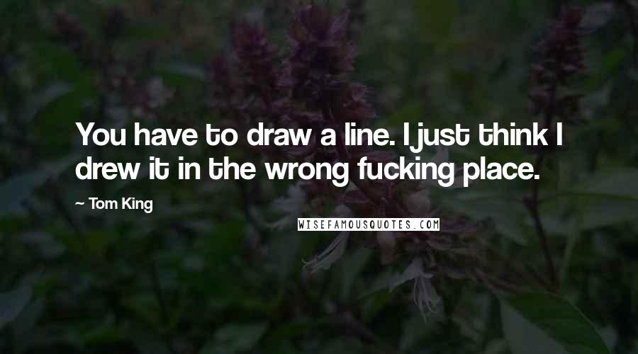 Tom King Quotes: You have to draw a line. I just think I drew it in the wrong fucking place.