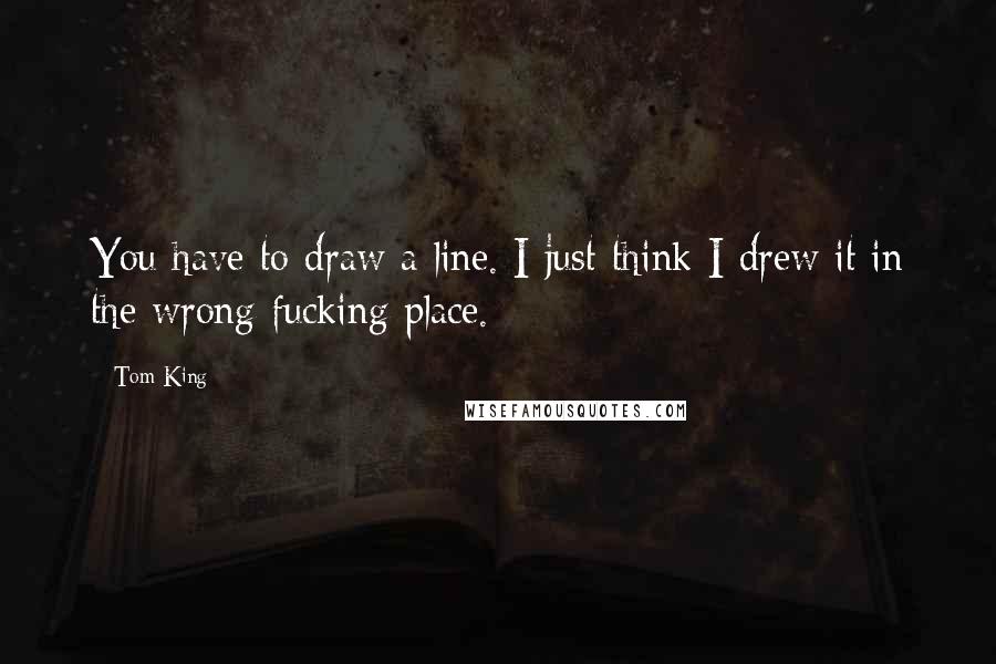 Tom King Quotes: You have to draw a line. I just think I drew it in the wrong fucking place.