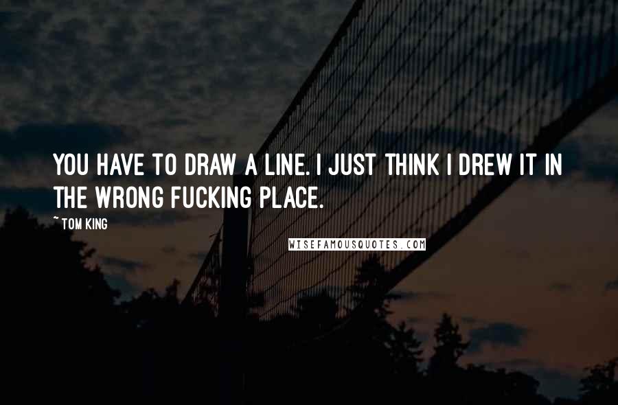 Tom King Quotes: You have to draw a line. I just think I drew it in the wrong fucking place.