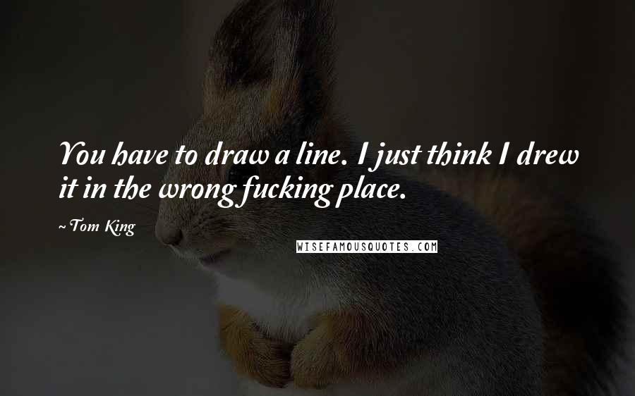 Tom King Quotes: You have to draw a line. I just think I drew it in the wrong fucking place.