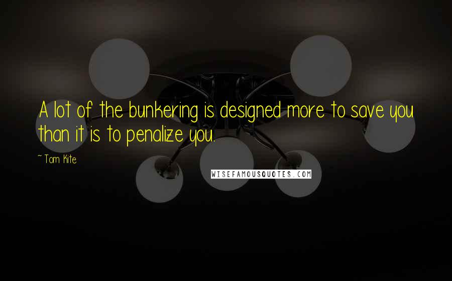 Tom Kite Quotes: A lot of the bunkering is designed more to save you than it is to penalize you.