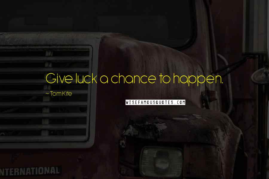 Tom Kite Quotes: Give luck a chance to happen.
