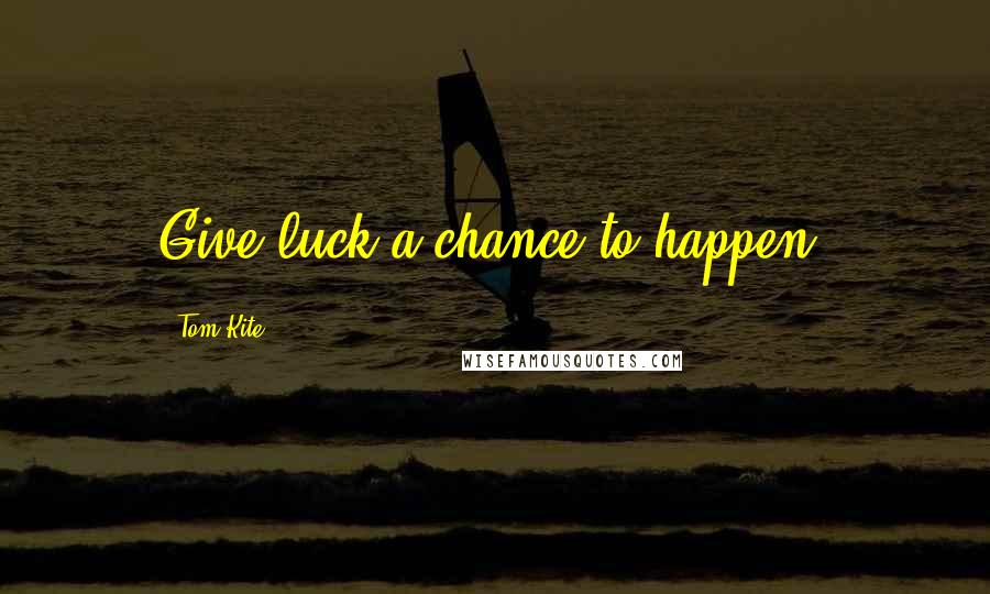 Tom Kite Quotes: Give luck a chance to happen.