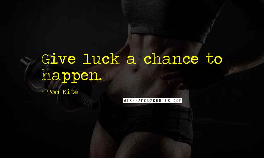 Tom Kite Quotes: Give luck a chance to happen.