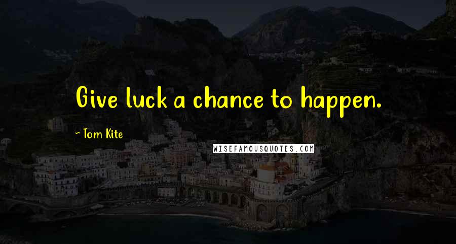Tom Kite Quotes: Give luck a chance to happen.