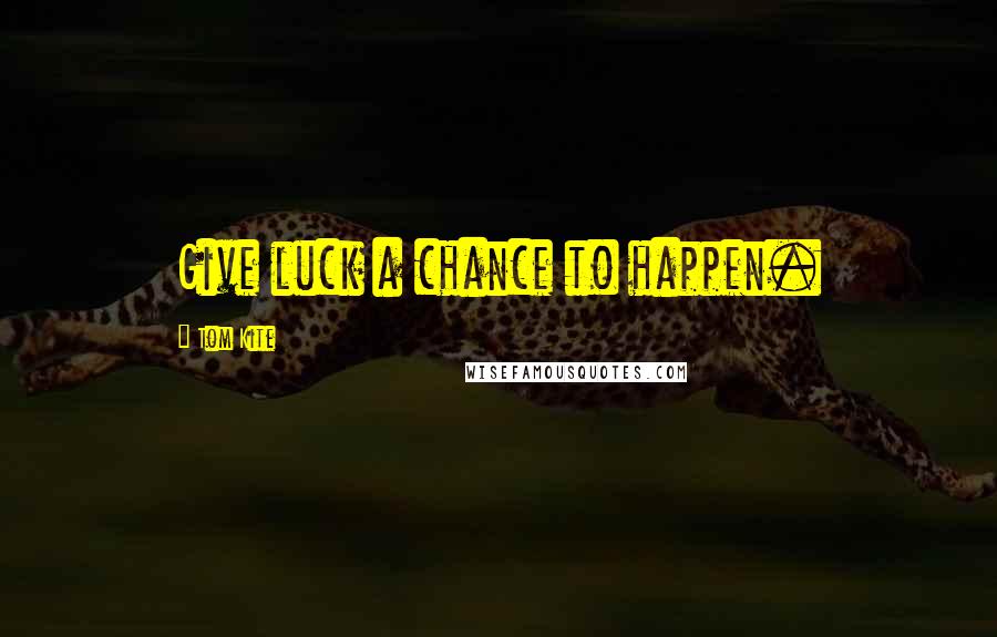 Tom Kite Quotes: Give luck a chance to happen.