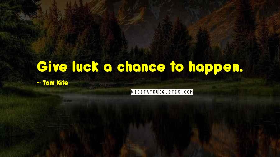 Tom Kite Quotes: Give luck a chance to happen.