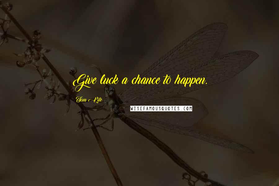 Tom Kite Quotes: Give luck a chance to happen.