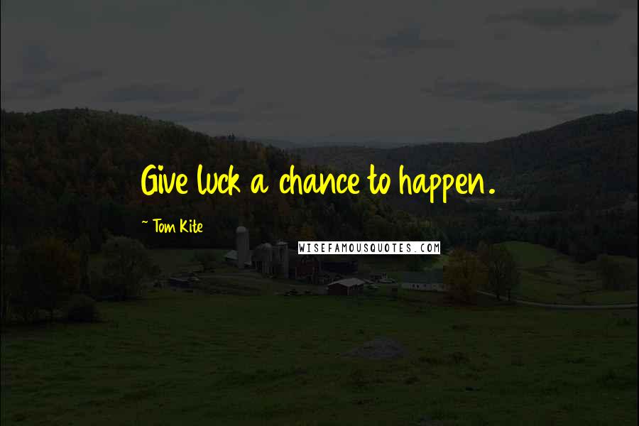 Tom Kite Quotes: Give luck a chance to happen.