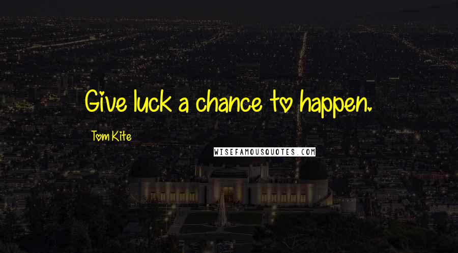 Tom Kite Quotes: Give luck a chance to happen.