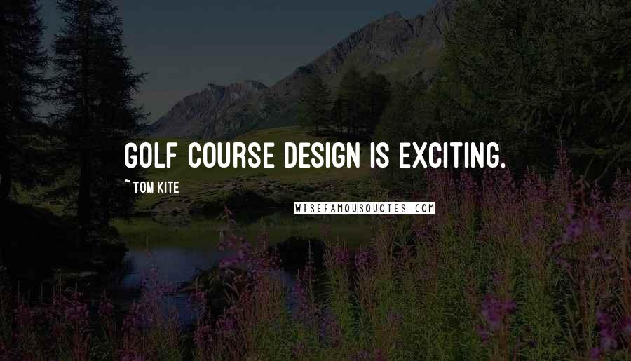 Tom Kite Quotes: Golf course design is exciting.