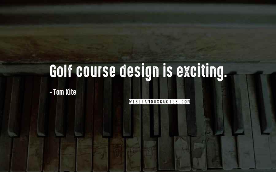 Tom Kite Quotes: Golf course design is exciting.