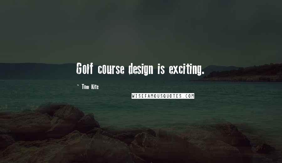 Tom Kite Quotes: Golf course design is exciting.