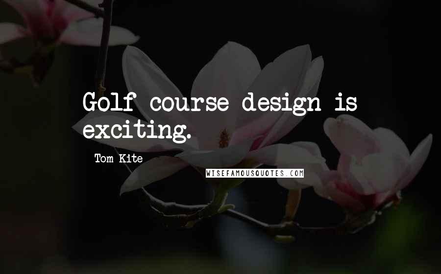 Tom Kite Quotes: Golf course design is exciting.