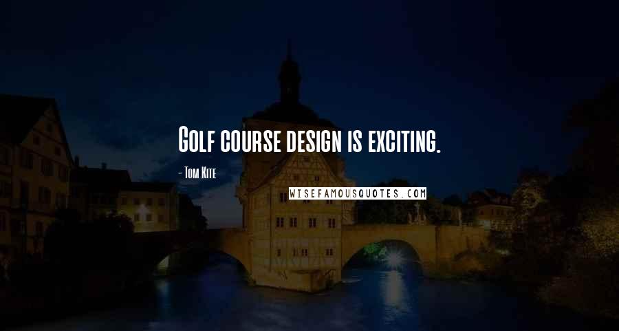 Tom Kite Quotes: Golf course design is exciting.