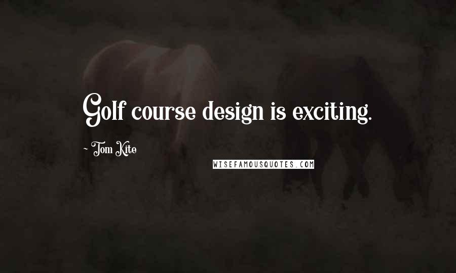 Tom Kite Quotes: Golf course design is exciting.