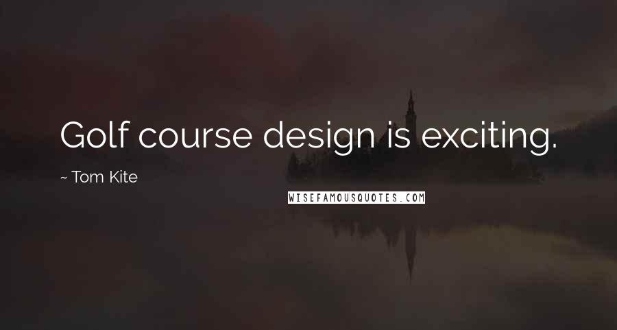 Tom Kite Quotes: Golf course design is exciting.