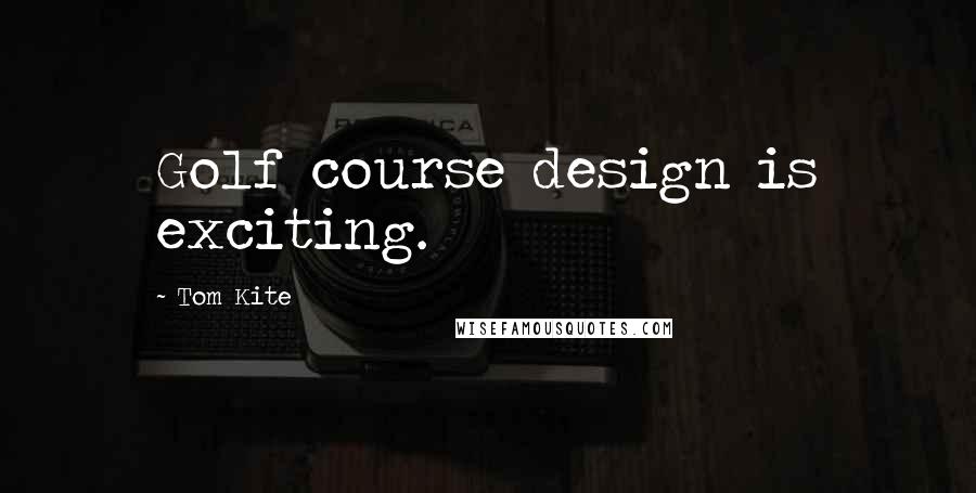 Tom Kite Quotes: Golf course design is exciting.
