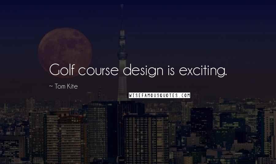 Tom Kite Quotes: Golf course design is exciting.