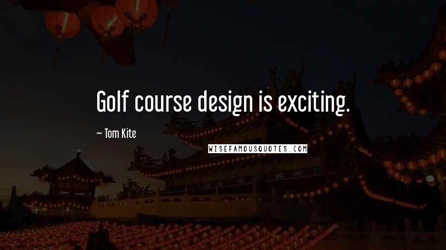 Tom Kite Quotes: Golf course design is exciting.