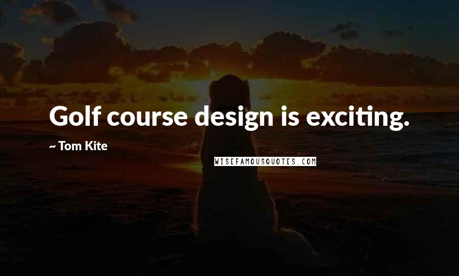 Tom Kite Quotes: Golf course design is exciting.