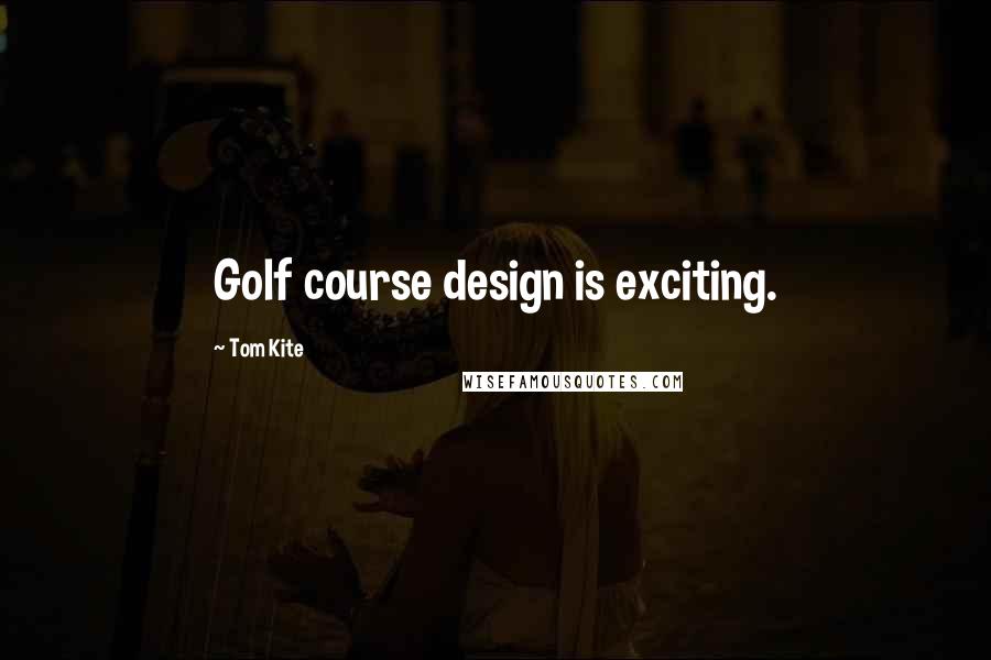 Tom Kite Quotes: Golf course design is exciting.