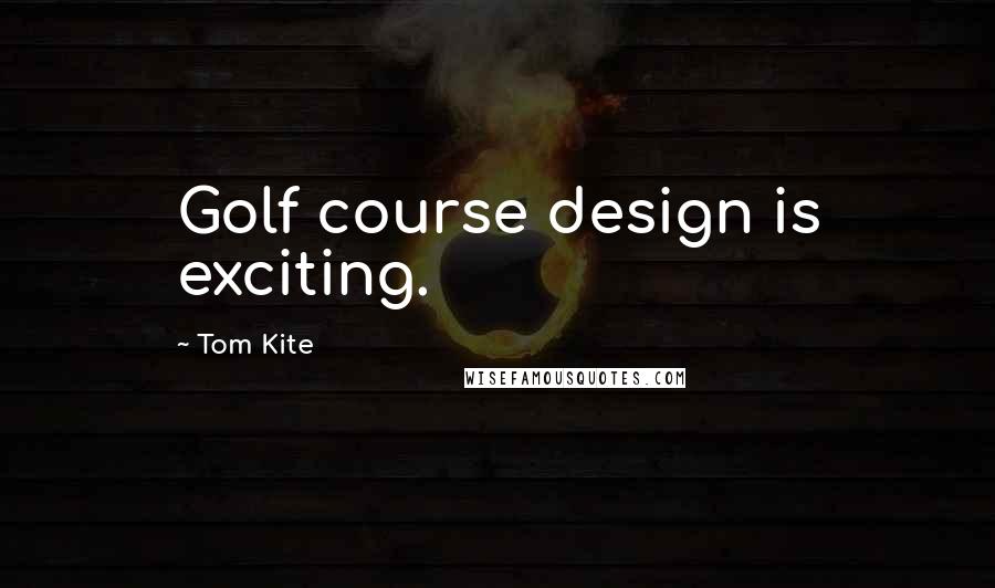 Tom Kite Quotes: Golf course design is exciting.