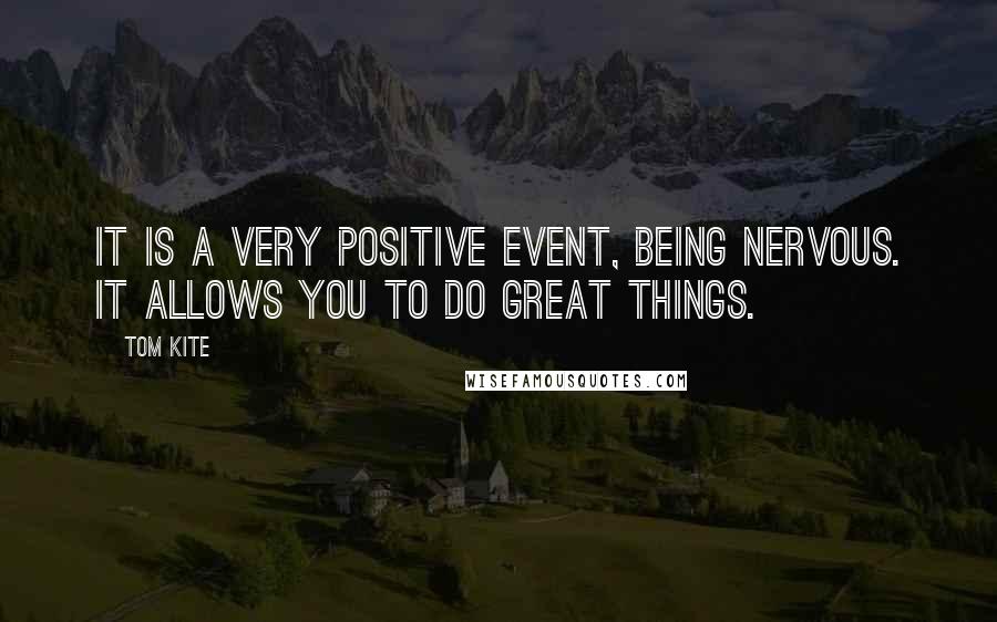 Tom Kite Quotes: It is a very positive event, being nervous. It allows you to do great things.