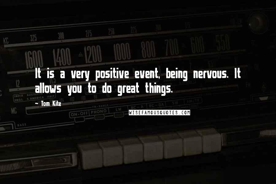 Tom Kite Quotes: It is a very positive event, being nervous. It allows you to do great things.