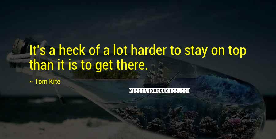 Tom Kite Quotes: It's a heck of a lot harder to stay on top than it is to get there.