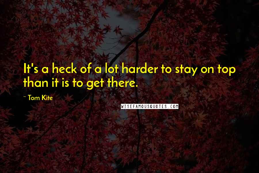 Tom Kite Quotes: It's a heck of a lot harder to stay on top than it is to get there.