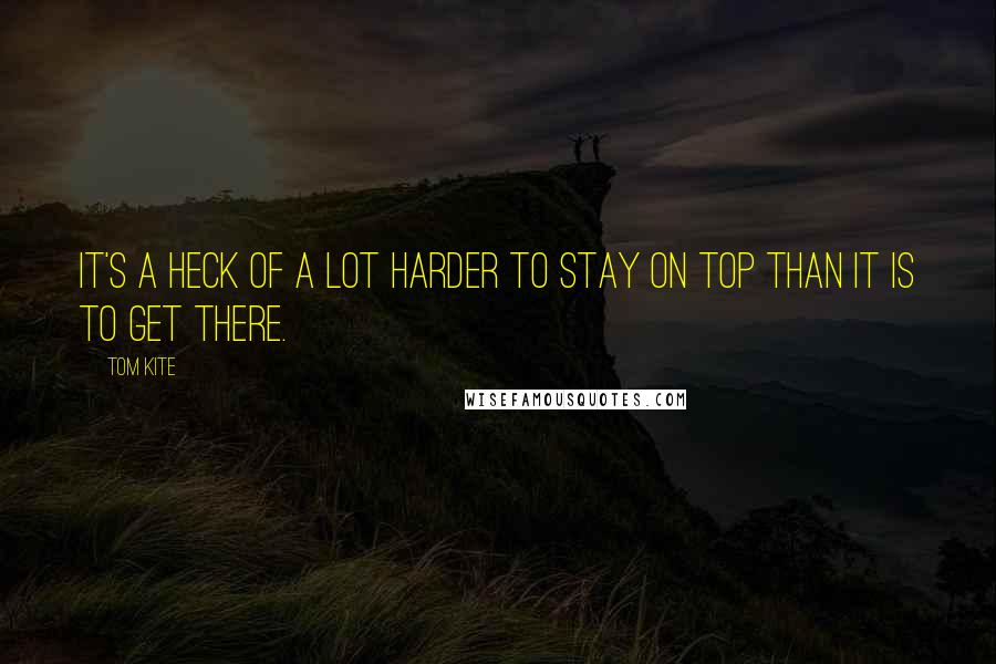 Tom Kite Quotes: It's a heck of a lot harder to stay on top than it is to get there.